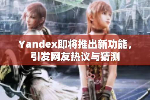 Yandex即将推出新功能，引发网友热议与猜测