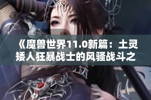 《魔兽世界11.0新篇：土灵矮人狂暴战士的风骚战斗之旅》