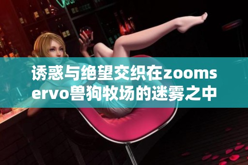 诱惑与绝望交织在zoomservo兽狗牧场的迷雾之中