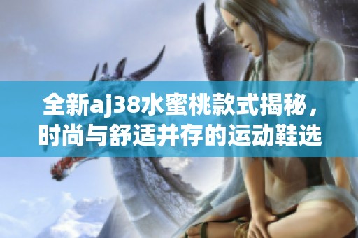 全新aj38水蜜桃款式揭秘，时尚与舒适并存的运动鞋选择