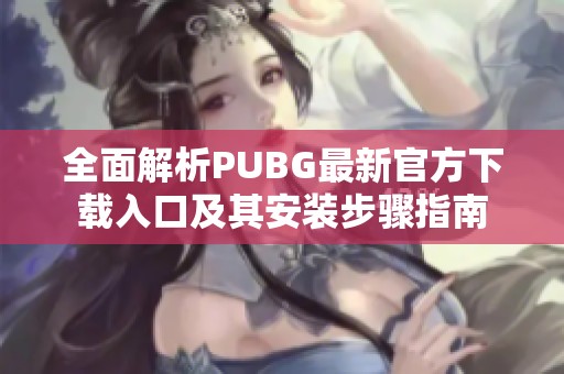 全面解析PUBG最新官方下载入口及其安装步骤指南