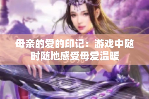 母亲的爱的印记：游戏中随时随地感受母爱温暖