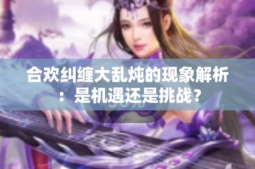 合欢纠缠大乱炖的现象解析：是机遇还是挑战？