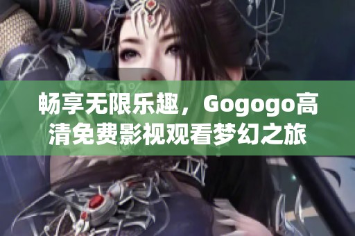 畅享无限乐趣，Gogogo高清免费影视观看梦幻之旅