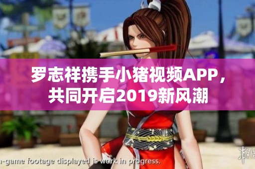 罗志祥携手小猪视频APP，共同开启2019新风潮