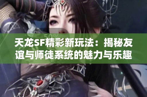 天龙SF精彩新玩法：揭秘友谊与师徒系统的魅力与乐趣