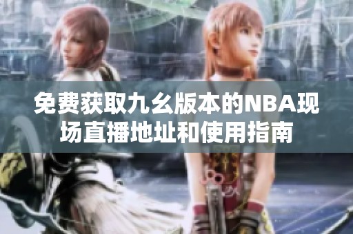 免费获取九幺版本的NBA现场直播地址和使用指南