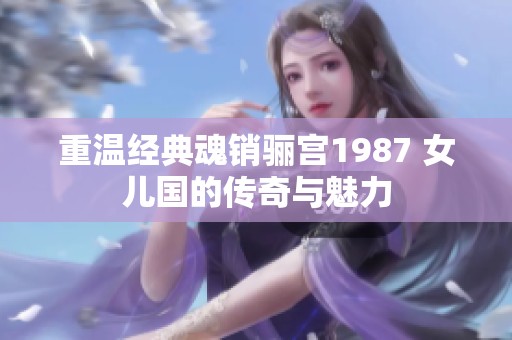 重温经典魂销骊宫1987 女儿国的传奇与魅力