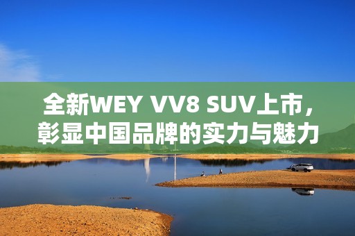 全新WEY VV8 SUV上市，彰显中国品牌的实力与魅力