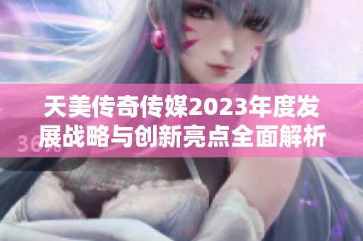 天美传奇传媒2023年度发展战略与创新亮点全面解析