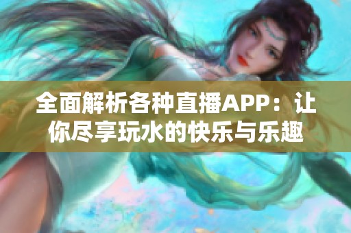 全面解析各种直播APP：让你尽享玩水的快乐与乐趣