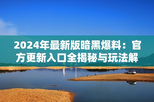 2024年最新版暗黑爆料：官方更新入口全揭秘与玩法解析