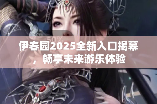 伊春园2025全新入口揭幕，畅享未来游乐体验