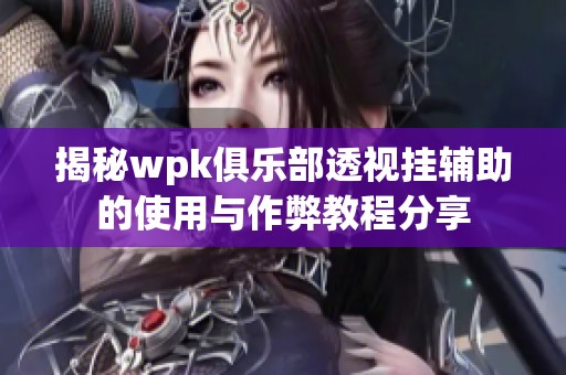 揭秘wpk俱乐部透视挂辅助的使用与作弊教程分享