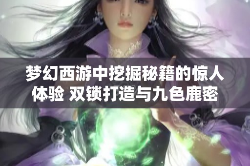 梦幻西游中挖掘秘籍的惊人体验 双锁打造与九色鹿密信三字揭晓秘诀