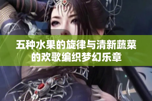 五种水果的旋律与清新蔬菜的欢歌编织梦幻乐章