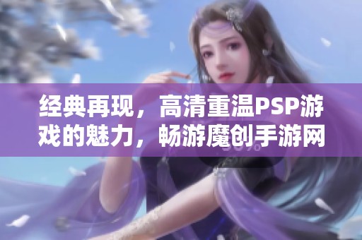 经典再现，高清重温PSP游戏的魅力，畅游魔创手游网