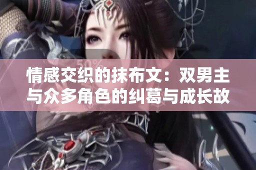 情感交织的抹布文：双男主与众多角色的纠葛与成长故事