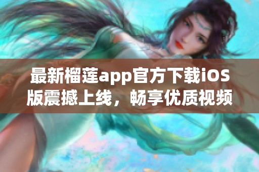 最新榴莲app官方下载iOS版震撼上线，畅享优质视频体验