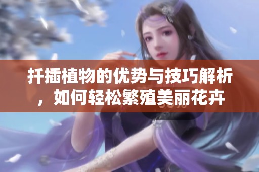 扦插植物的优势与技巧解析，如何轻松繁殖美丽花卉