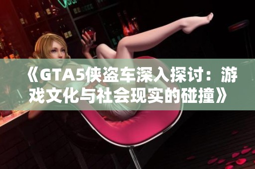 《GTA5侠盗车深入探讨：游戏文化与社会现实的碰撞》