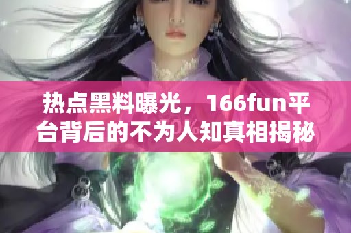 热点黑料曝光，166fun平台背后的不为人知真相揭秘