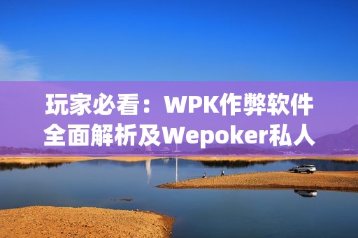 玩家必看：WPK作弊软件全面解析及Wepoker私人局使用教程