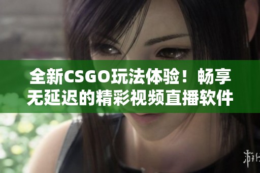 全新CSGO玩法体验！畅享无延迟的精彩视频直播软件