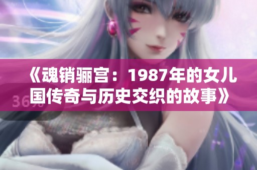 《魂销骊宫：1987年的女儿国传奇与历史交织的故事》