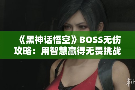 《黑神话悟空》BOSS无伤攻略：用智慧赢得无畏挑战