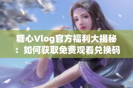 糖心Vlog官方福利大揭秘：如何获取免费观看兑换码