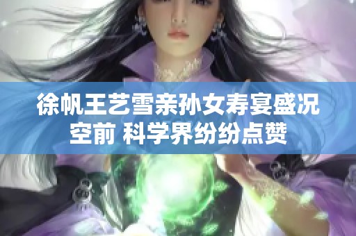 徐帆王艺雪亲孙女寿宴盛况空前 科学界纷纷点赞