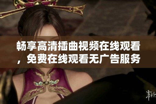 畅享高清插曲视频在线观看，免费在线观看无广告服务