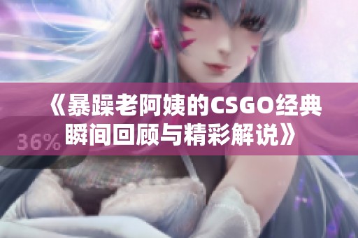 《暴躁老阿姨的CSGO经典瞬间回顾与精彩解说》