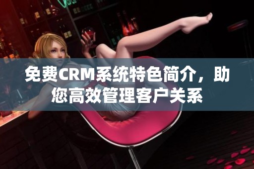 免费CRM系统特色简介，助您高效管理客户关系