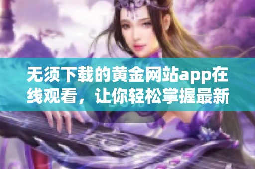 无须下载的黄金网站app在线观看，让你轻松掌握最新动态