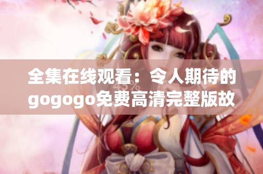 全集在线观看：令人期待的gogogo免费高清完整版故事大揭秘