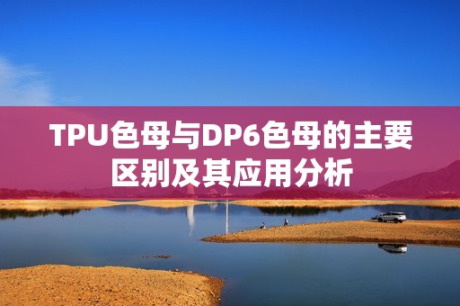 TPU色母与DP6色母的主要区别及其应用分析