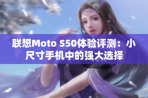 联想Moto S50体验评测：小尺寸手机中的强大选择