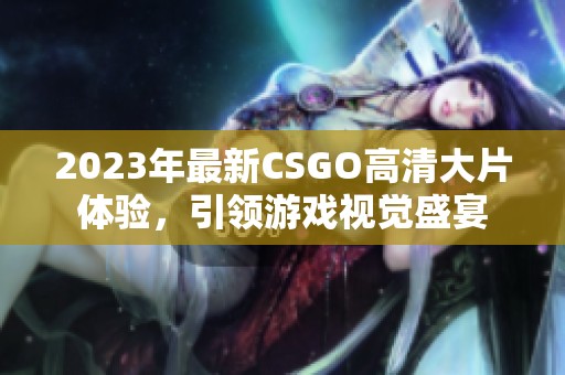 2023年最新CSGO高清大片体验，引领游戏视觉盛宴