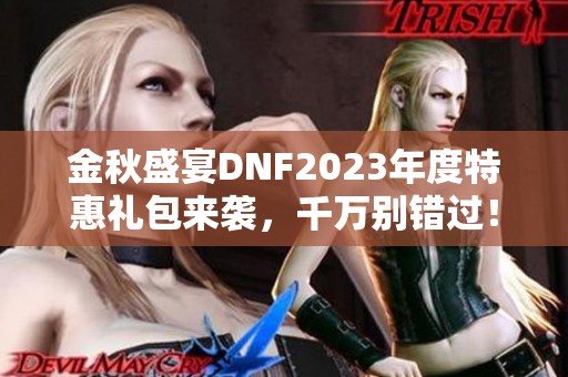 金秋盛宴DNF2023年度特惠礼包来袭，千万别错过！