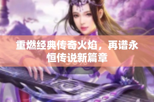 重燃经典传奇火焰，再谱永恒传说新篇章