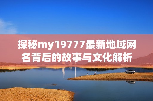 探秘my19777最新地域网名背后的故事与文化解析