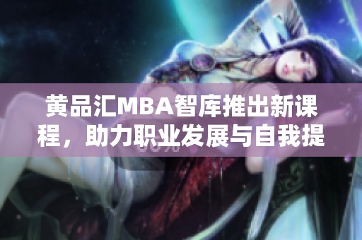 黄品汇MBA智库推出新课程，助力职业发展与自我提升