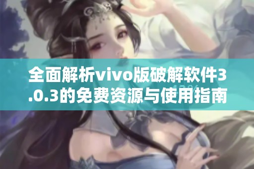 全面解析vivo版破解软件3.0.3的免费资源与使用指南