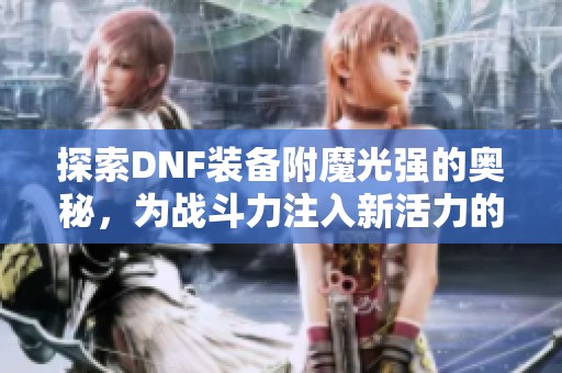 探索DNF装备附魔光强的奥秘，为战斗力注入新活力的雷邦手游