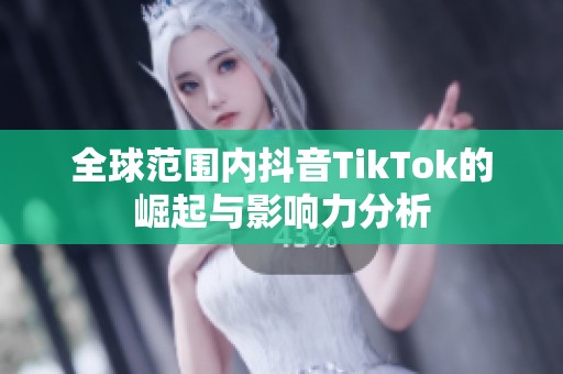 全球范围内抖音TikTok的崛起与影响力分析