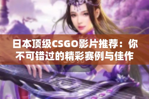 日本顶级CSGO影片推荐：你不可错过的精彩赛例与佳作