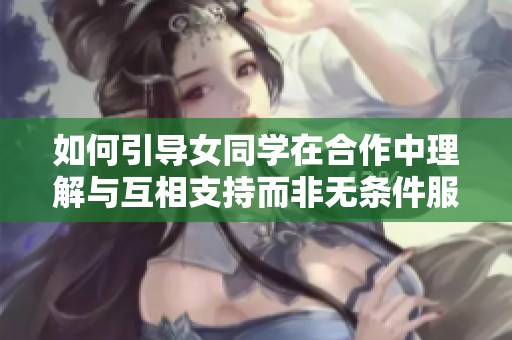 如何引导女同学在合作中理解与互相支持而非无条件服从