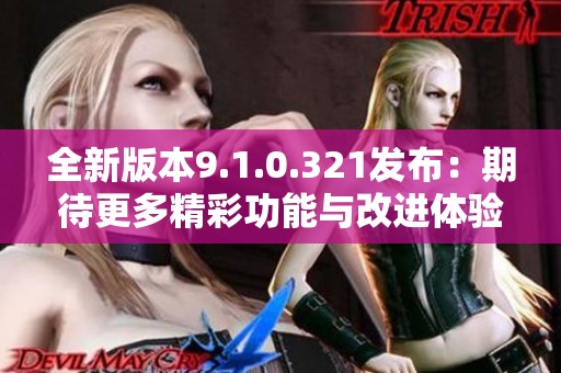 全新版本9.1.0.321发布：期待更多精彩功能与改进体验